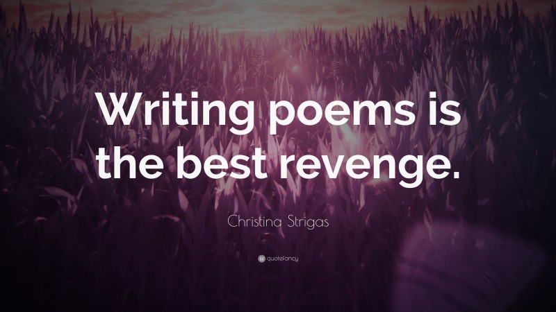 Christina Strigas Quote: “Writing poems is the best revenge.”