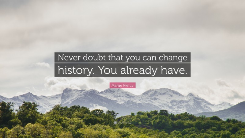 Marge Piercy Quote: “Never doubt that you can change history. You already have.”
