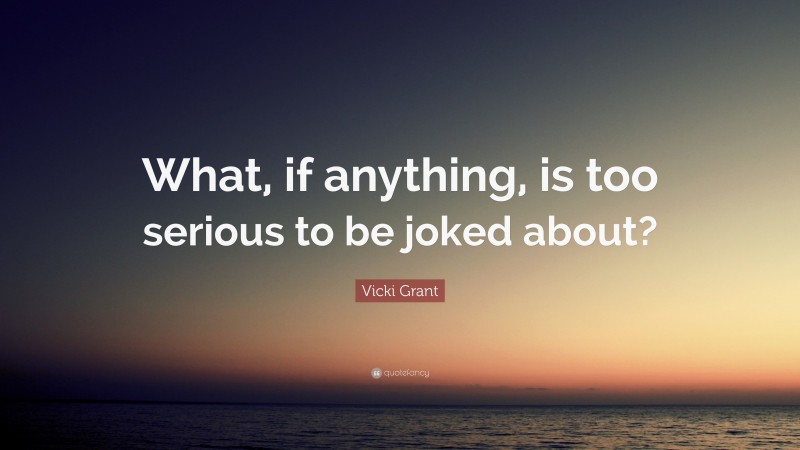 Vicki Grant Quote: “What, if anything, is too serious to be joked about?”