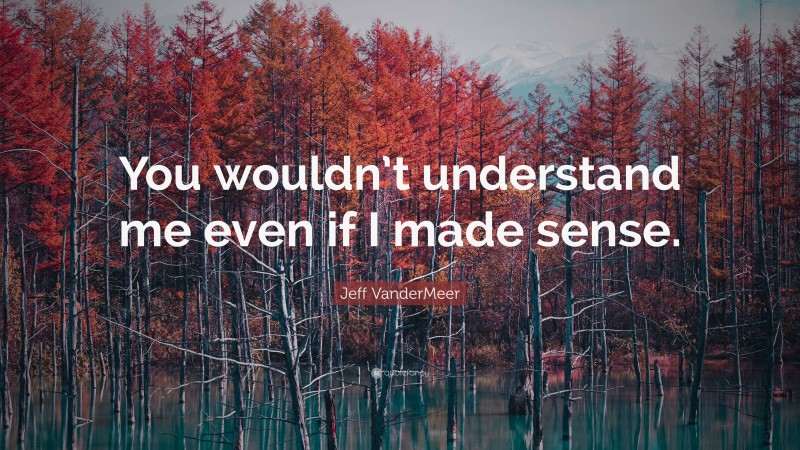 Jeff VanderMeer Quote: “You wouldn’t understand me even if I made sense.”