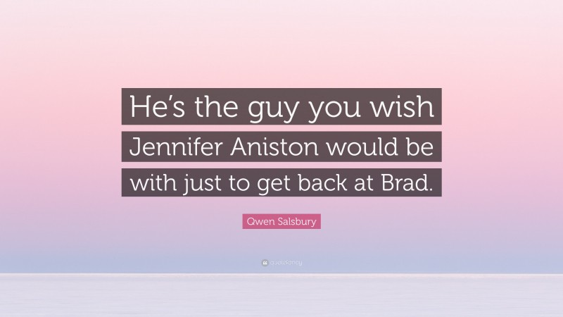 Qwen Salsbury Quote: “He’s the guy you wish Jennifer Aniston would be with just to get back at Brad.”
