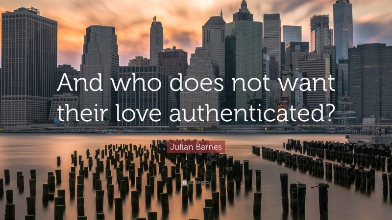 Julian Barnes Quote: “And who does not want their love authenticated?”