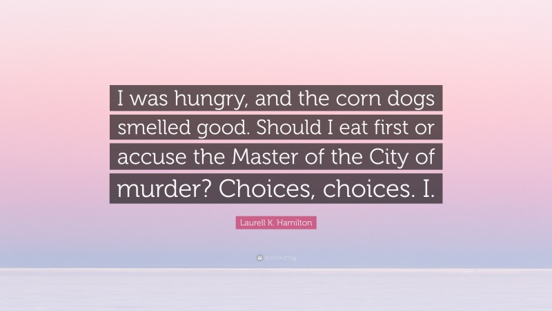 Laurell K. Hamilton Quote: “I was hungry, and the corn dogs smelled good. Should I eat first or accuse the Master of the City of murder? Choices, choices. I.”