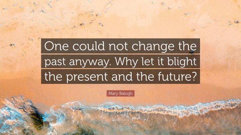 Mary Balogh Quote: “One could not change the past anyway. Why let it blight the present and the future?”