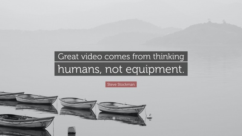 Steve Stockman Quote: “Great video comes from thinking humans, not equipment.”