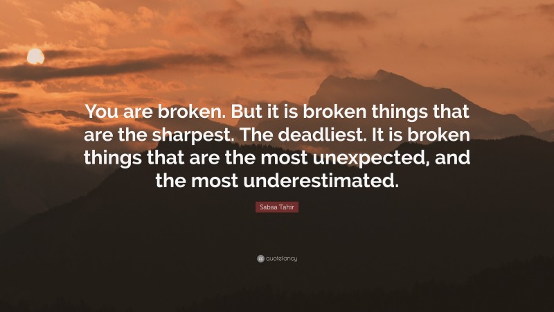 Sabaa Tahir Quote: “You are broken. But it is broken things that are the sharpest. The deadliest. It is broken things that are the most unexpected, and the most underestimated.”