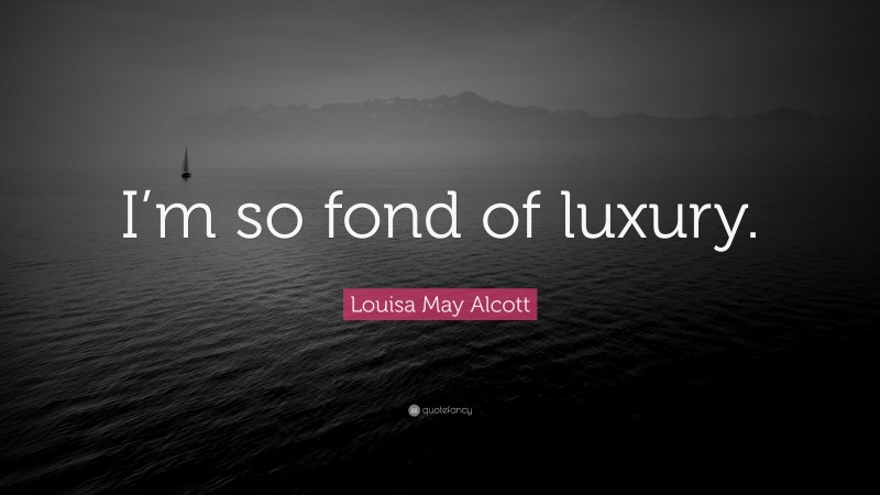 Louisa May Alcott Quote: “I’m so fond of luxury.”