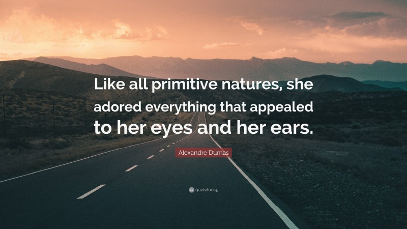 Alexandre Dumas Quote: “Like all primitive natures, she adored everything that appealed to her eyes and her ears.”