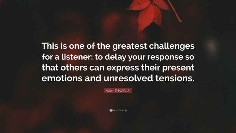 Adam S. McHugh Quote: “This is one of the greatest challenges for a listener: to delay your response so that others can express their present emotions and unresolved tensions.”