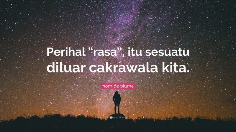 nom de plume Quote: “Perihal “rasa”, itu sesuatu diluar cakrawala kita.”