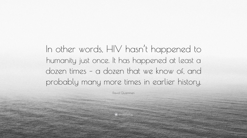 David Quammen Quote: “In other words, HIV hasn’t happened to humanity just once. It has happened at least a dozen times – a dozen that we know of, and probably many more times in earlier history.”