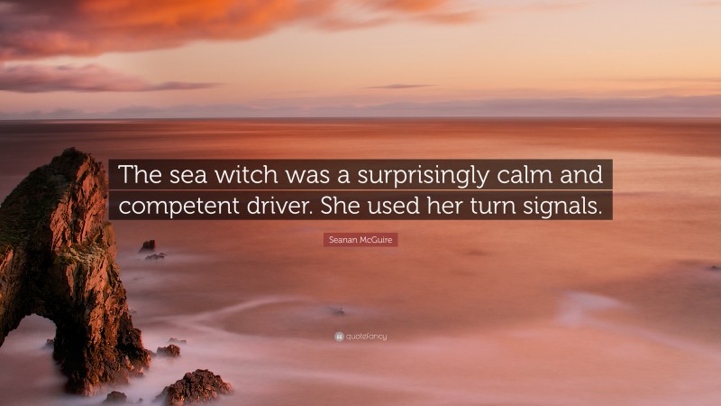 Seanan McGuire Quote: “The sea witch was a surprisingly calm and competent driver. She used her turn signals.”