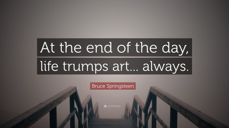 Bruce Springsteen Quote: “At the end of the day, life trumps art... always.”