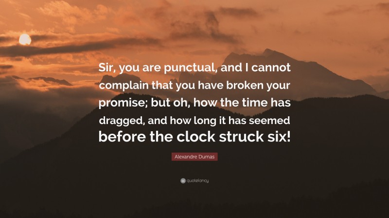 Alexandre Dumas Quote: “Sir, you are punctual, and I cannot complain that you have broken your promise; but oh, how the time has dragged, and how long it has seemed before the clock struck six!”