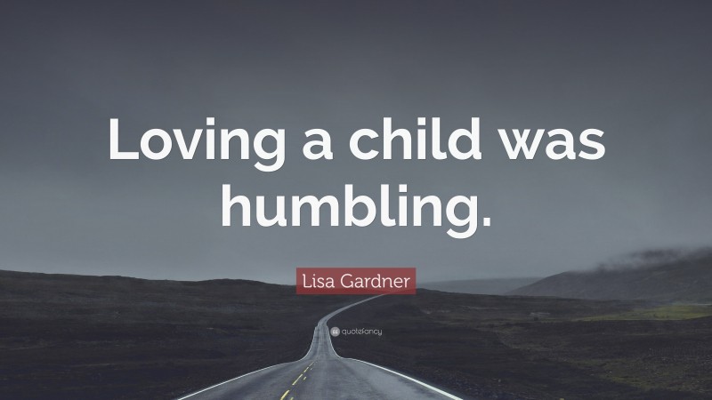 Lisa Gardner Quote: “Loving a child was humbling.”