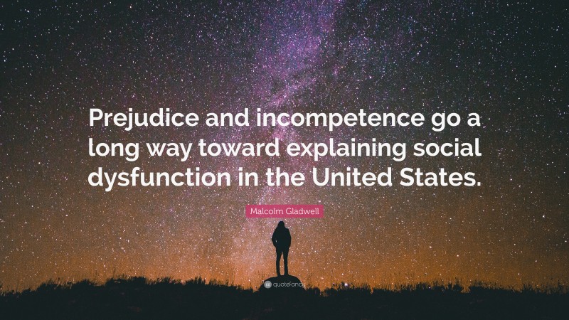 Malcolm Gladwell Quote: “Prejudice and incompetence go a long way toward explaining social dysfunction in the United States.”