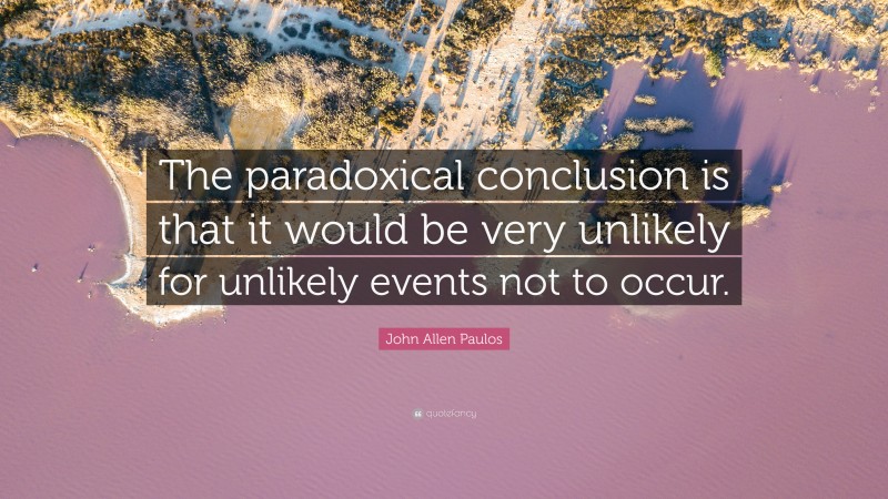 John Allen Paulos Quote: “The paradoxical conclusion is that it would be very unlikely for unlikely events not to occur.”