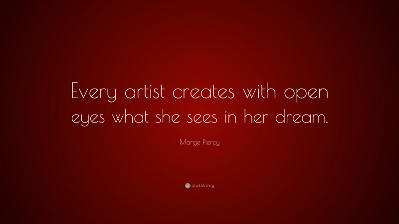 Marge Piercy Quote: “Every artist creates with open eyes what she sees in her dream.”