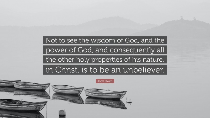John Owen Quote: “Not to see the wisdom of God, and the power of God, and consequently all the other holy properties of his nature, in Christ, is to be an unbeliever.”