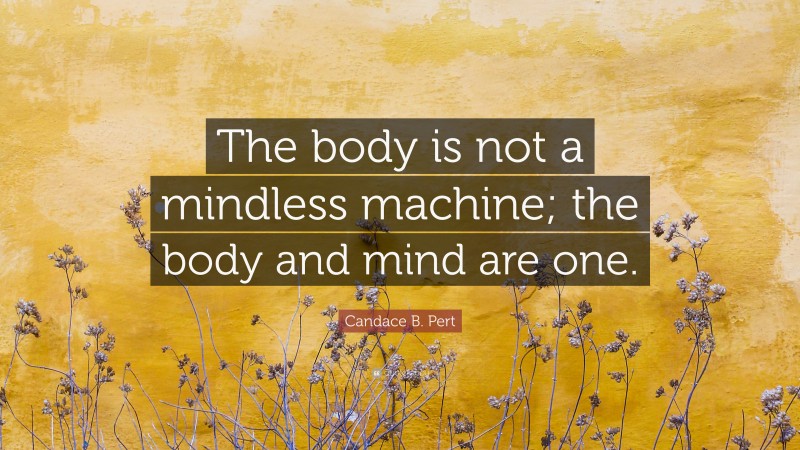Candace B. Pert Quote: “The body is not a mindless machine; the body and mind are one.”