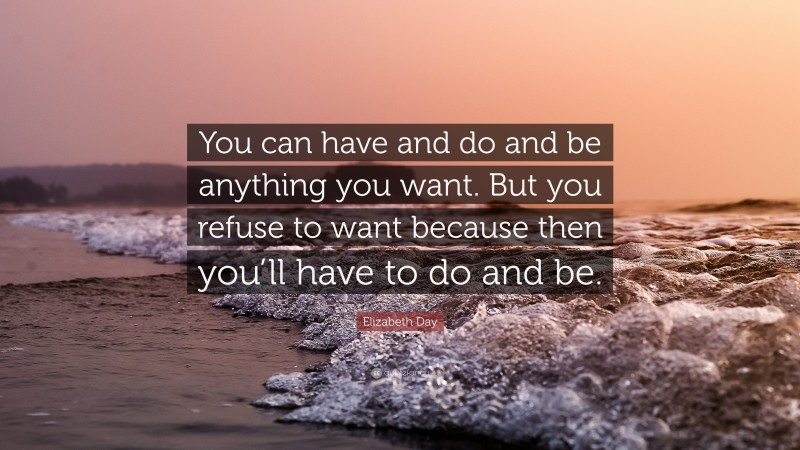 Elizabeth Day Quote: “You can have and do and be anything you want. But you refuse to want because then you’ll have to do and be.”