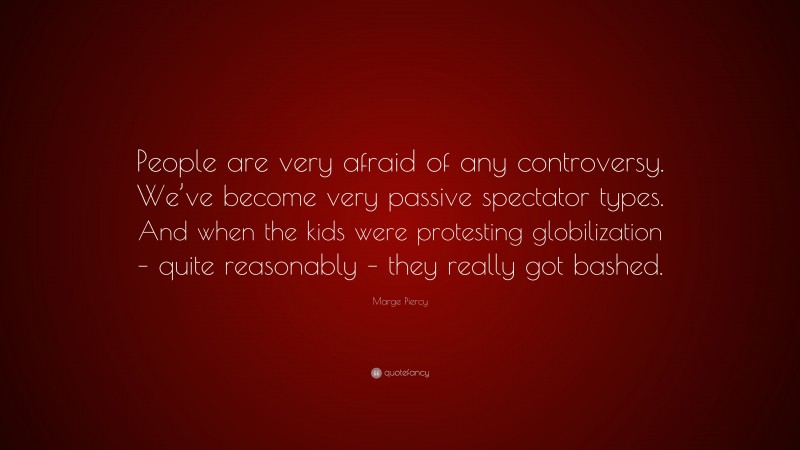 Marge Piercy Quote: “People are very afraid of any controversy. We’ve become very passive spectator types. And when the kids were protesting globilization – quite reasonably – they really got bashed.”