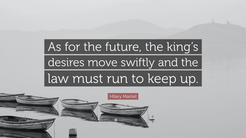 Hilary Mantel Quote: “As for the future, the king’s desires move swiftly and the law must run to keep up.”