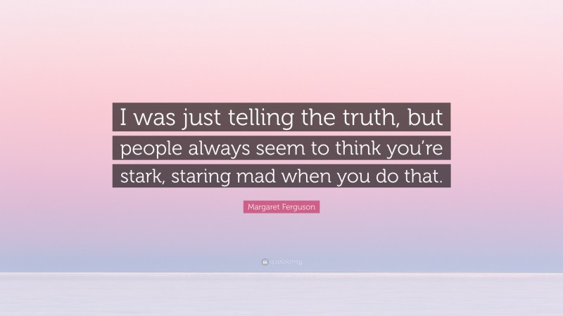 Margaret Ferguson Quote: “I was just telling the truth, but people always seem to think you’re stark, staring mad when you do that.”
