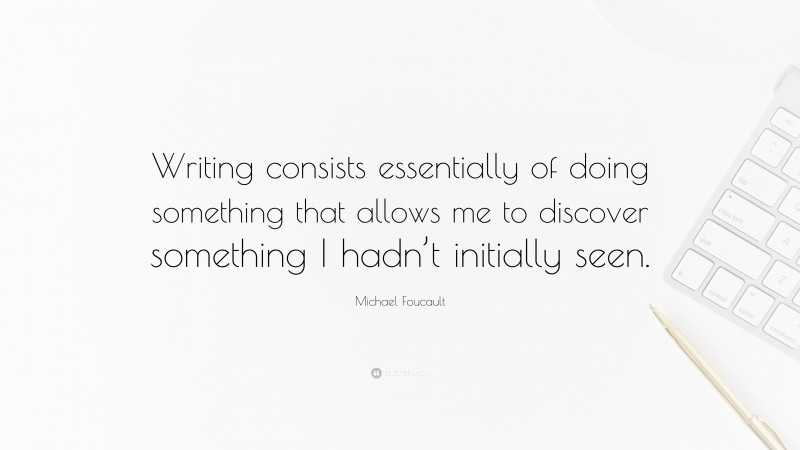 Michael Foucault Quote: “Writing consists essentially of doing something that allows me to discover something I hadn’t initially seen.”