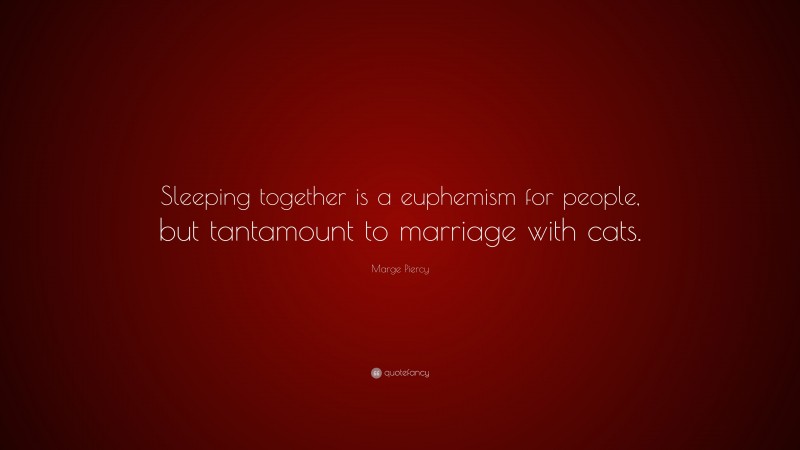 Marge Piercy Quote: “Sleeping together is a euphemism for people, but tantamount to marriage with cats.”