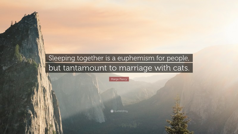 Marge Piercy Quote: “Sleeping together is a euphemism for people, but tantamount to marriage with cats.”