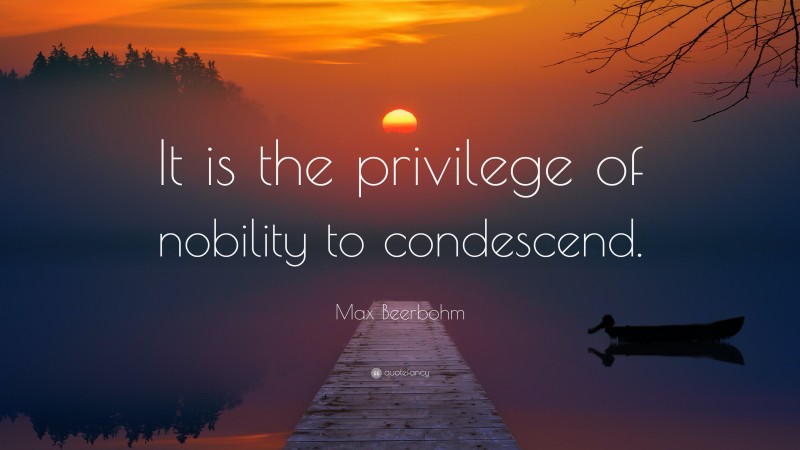 Max Beerbohm Quote: “It is the privilege of nobility to condescend.”