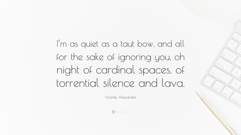 Vicente Aleixandre Quote: “I’m as quiet as a taut bow, and all for the sake of ignoring you, oh night of cardinal spaces, of torrential silence and lava.”
