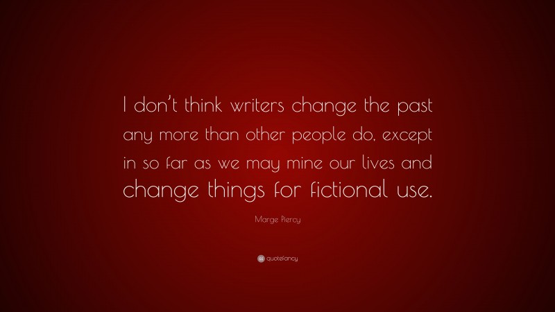 Marge Piercy Quote: “I don’t think writers change the past any more than other people do, except in so far as we may mine our lives and change things for fictional use.”