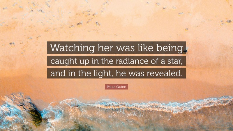 Paula Quinn Quote: “Watching her was like being caught up in the radiance of a star, and in the light, he was revealed.”