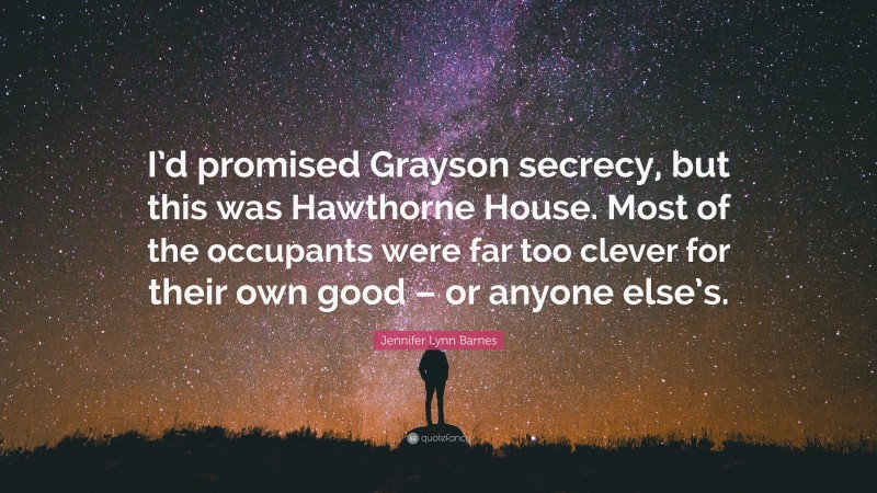 Jennifer Lynn Barnes Quote: “I’d promised Grayson secrecy, but this was Hawthorne House. Most of the occupants were far too clever for their own good – or anyone else’s.”