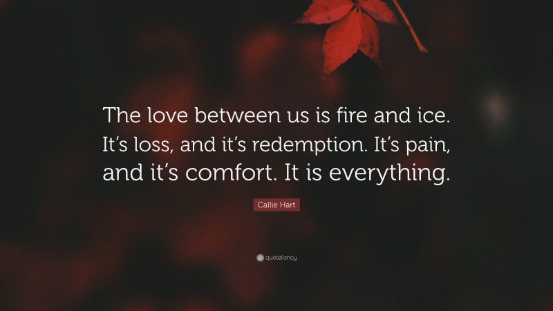 Callie Hart Quote: “The love between us is fire and ice. It’s loss, and it’s redemption. It’s pain, and it’s comfort. It is everything.”