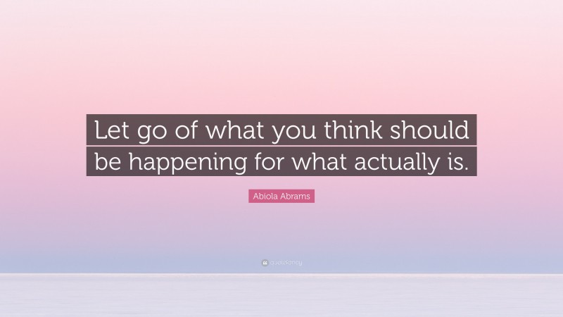 Abiola Abrams Quote: “Let go of what you think should be happening for what actually is.”