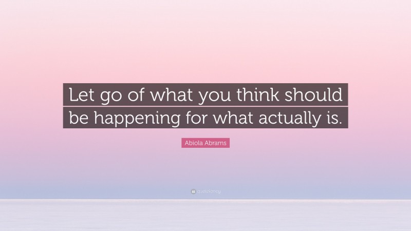 Abiola Abrams Quote: “Let go of what you think should be happening for what actually is.”