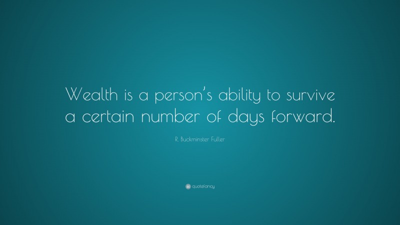 R. Buckminster Fuller Quote: “Wealth is a person’s ability to survive a certain number of days forward.”