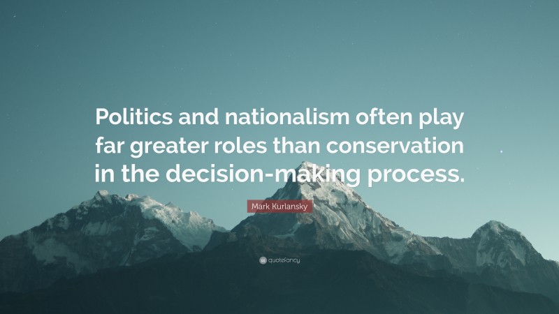 Mark Kurlansky Quote: “Politics and nationalism often play far greater roles than conservation in the decision-making process.”