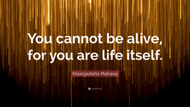 Nisargadatta Maharaj Quote: “You cannot be alive, for you are life itself.”