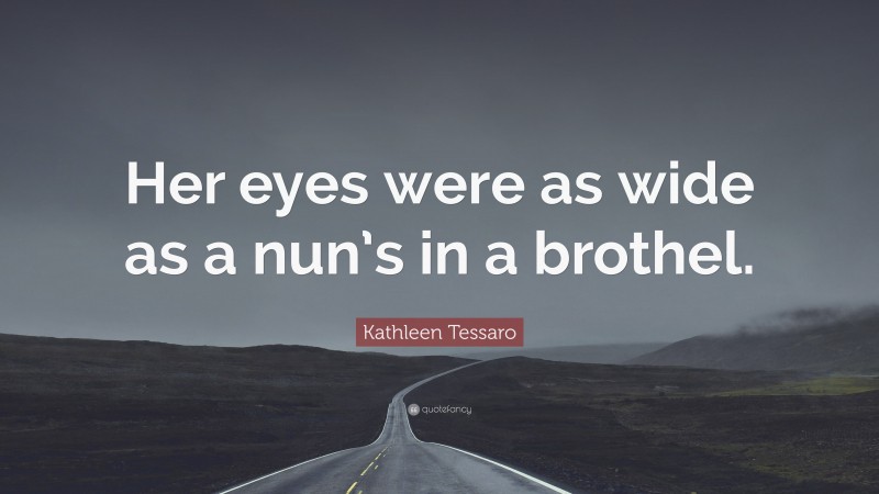 Kathleen Tessaro Quote: “Her eyes were as wide as a nun’s in a brothel.”