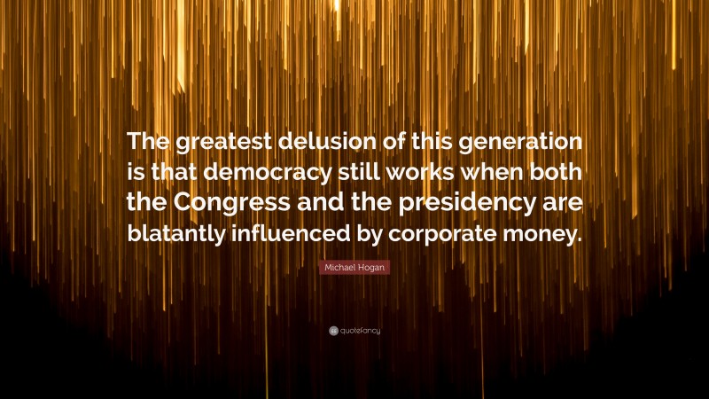 Michael Hogan Quote: “The greatest delusion of this generation is that democracy still works when both the Congress and the presidency are blatantly influenced by corporate money.”