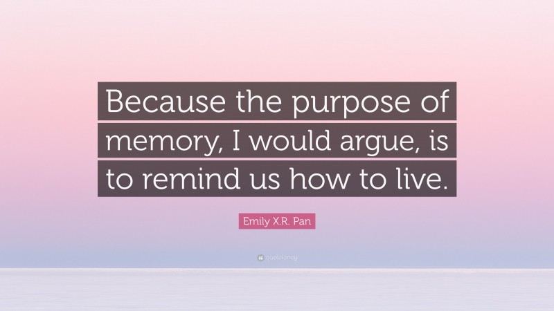 Emily X.R. Pan Quote: “Because the purpose of memory, I would argue, is to remind us how to live.”