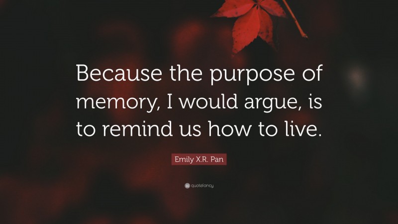 Emily X.R. Pan Quote: “Because the purpose of memory, I would argue, is to remind us how to live.”