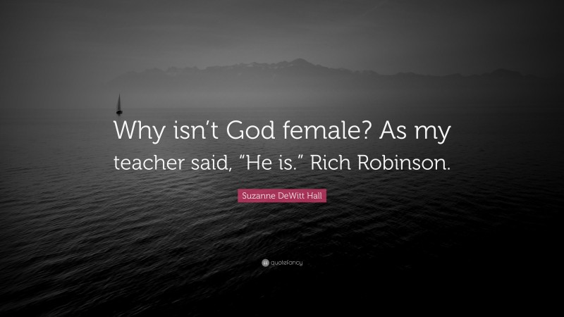 Suzanne DeWitt Hall Quote: “Why isn’t God female? As my teacher said, “He is.” Rich Robinson.”