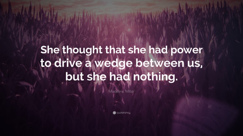 Madeline Miller Quote: “She thought that she had power to drive a wedge between us, but she had nothing.”