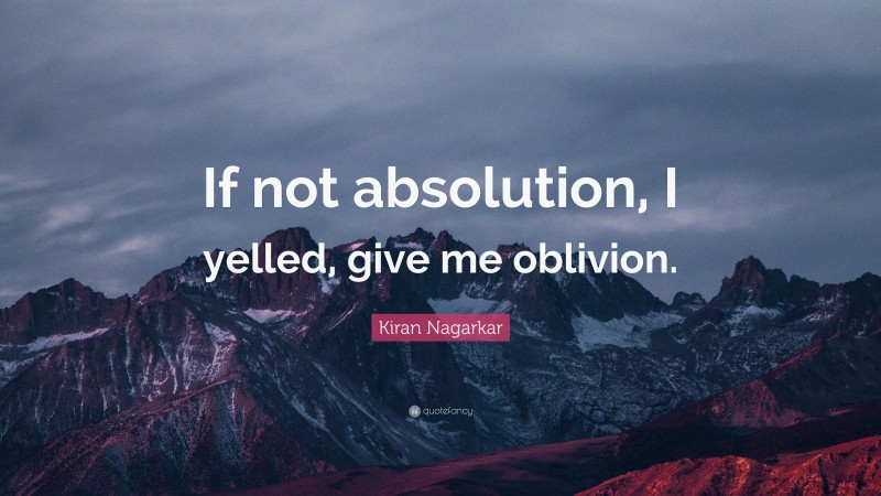 Kiran Nagarkar Quote: “If not absolution, I yelled, give me oblivion.”