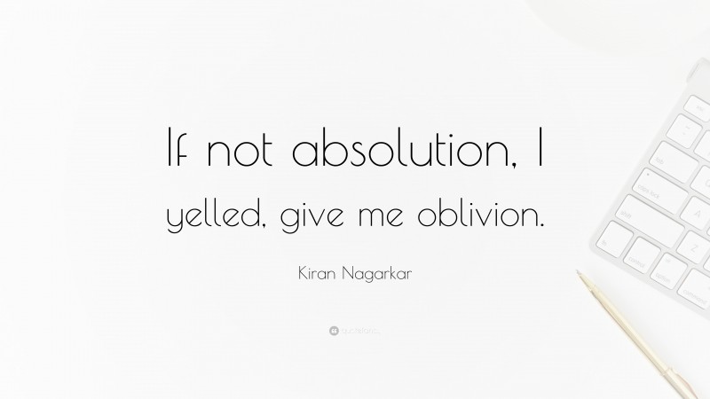 Kiran Nagarkar Quote: “If not absolution, I yelled, give me oblivion.”